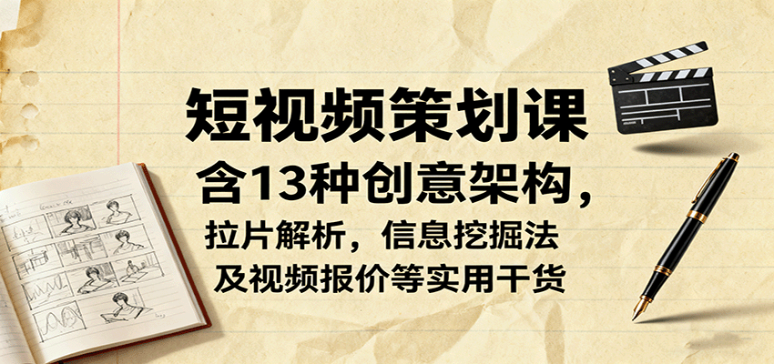 短视频策划课，含13种创意架构，拉片解析，信息挖掘法及视频报价等实用干货-心语项目网