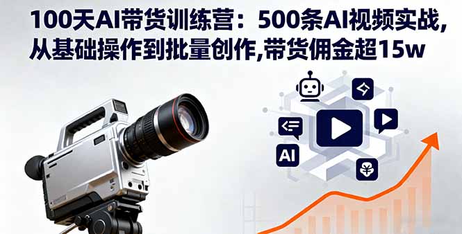 100天AI带货训练营：500条AI视频实战,从基础操作到批量创作,带货佣金超15w-心语项目网