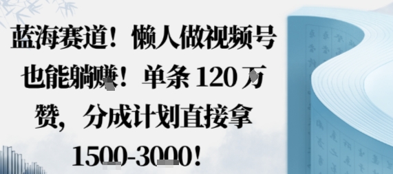蓝海赛道，懒人做视频号也能躺挣，单条120W赞，分成计划直接拿1.5k，不用拍不用剪-心语项目网