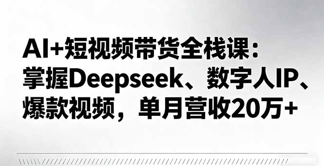 AI+短视频带货全栈课：掌握Deepseek、数字人IP、爆款视频，单月营收20万+-心语项目网