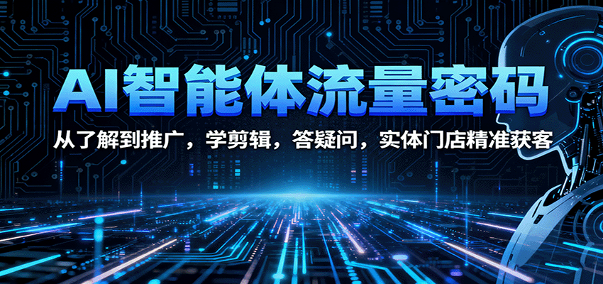 AI智能体流量密码：从了解到推广，学剪辑，答疑问，实体门店精准获客-心语项目网