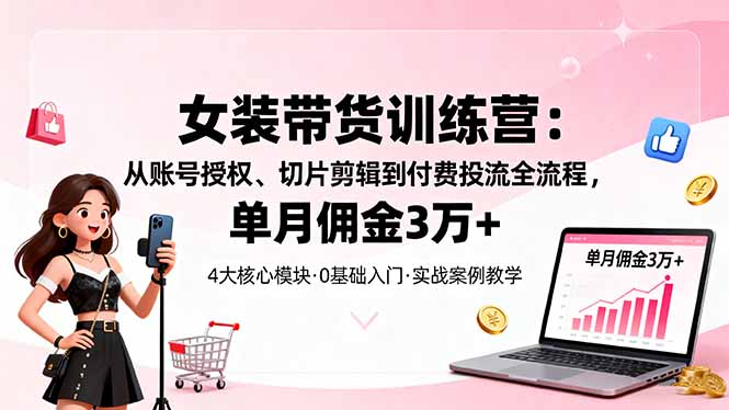 女装带货特训营：从账号授权、切片剪辑到付费投流全流程，单月佣金3万+-心语项目网