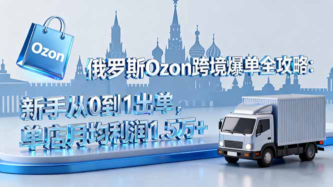 俄罗斯Ozon跨境爆单全攻略：新手从0到1出单，单店月均利润1.5万+-心语项目网