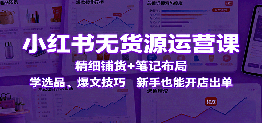 小红书无货源运营课：精细铺货+笔记布局，学选品、爆文技巧，新手也能开店出单-心语项目网