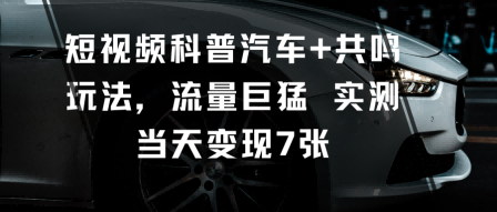 短视频科普汽车+共鸣玩法，流量巨猛实测当天变现7张-心语项目网