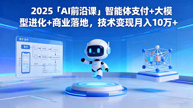 2025「AI前沿课」智能体支付+大模型进化+商业落地，技术变现月入10万+-心语项目网