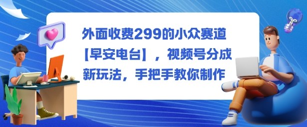 外面收费299的小众赛道【早安电台】，视频号分成新玩法，手把手教你制作-心语项目网