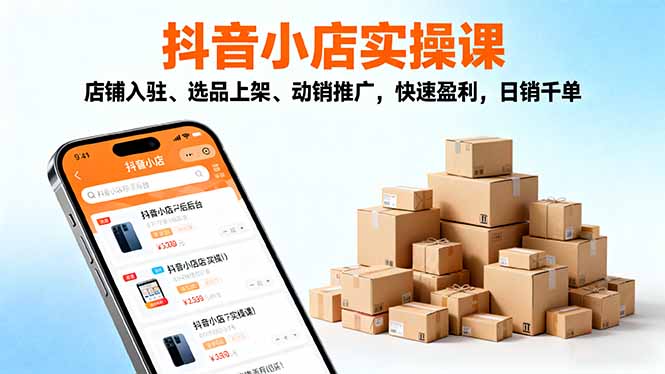 2025抖音小店实操课，店铺入驻、选品上架、动销推广，快速盈利，日销千单-心语项目网