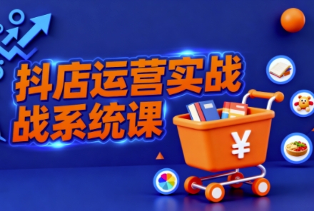 抖音小店全流程实操课，助创业者商家系统掌握抖店运营精髓-心语项目网