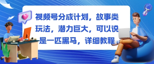 视频号分成计划，故事类玩法，潜力巨大，可以说是一匹黑马，详细教程-心语项目网