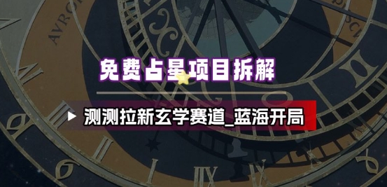 免费占星项目拆解_测测拉新玄学赛道，蓝海开局-心语项目网