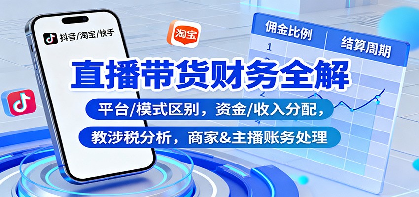 直播带货财务全解：平台/模式区别，资金/收入分配，涉税分析，商家&主播账务处理-心语项目网