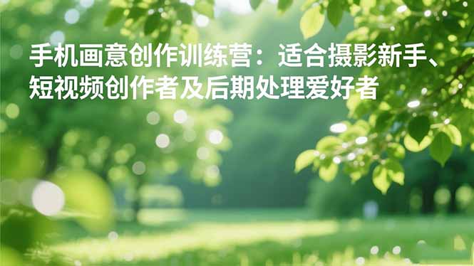 手机摄影之画意创作训练营：适合摄影新手、短视频创作者及后期处理爱好者-心语项目网