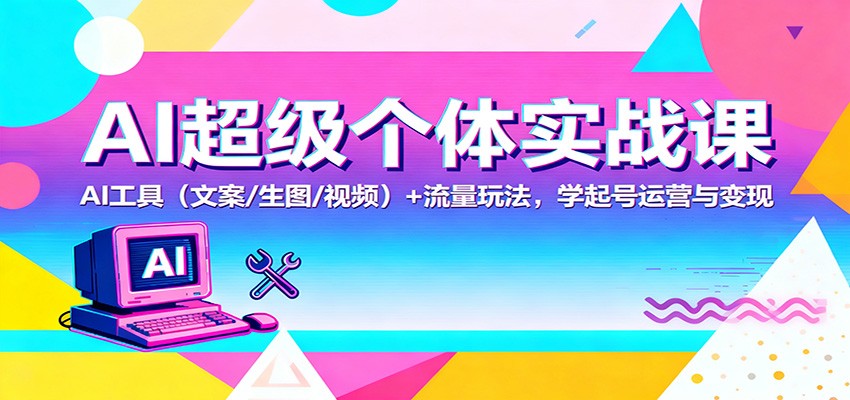 AI超级个体实战课：AI 工具(文案/生图/视频)+ 流量玩法，学起号运营与变现-心语项目网