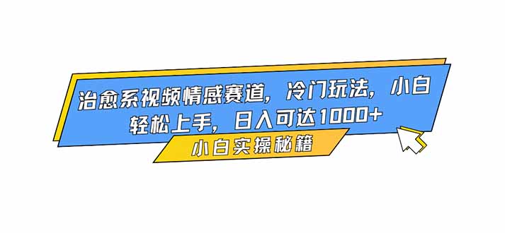 治愈系视频情感赛道，冷门玩法，小白轻松上手，日入可达1000+-心语项目网