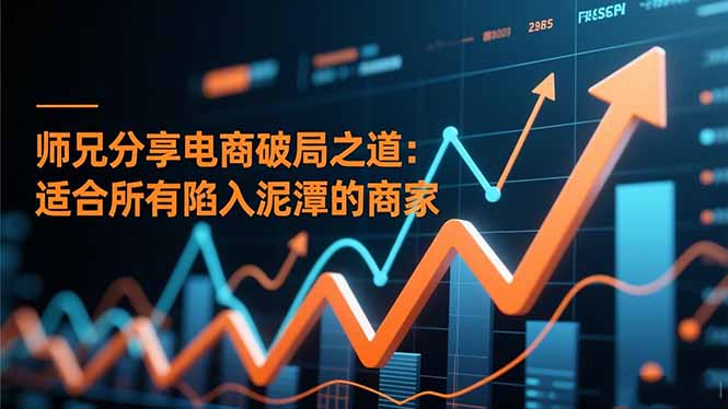 师兄分享电商破局之道：适合所有陷入泥潭的商家-心语项目网