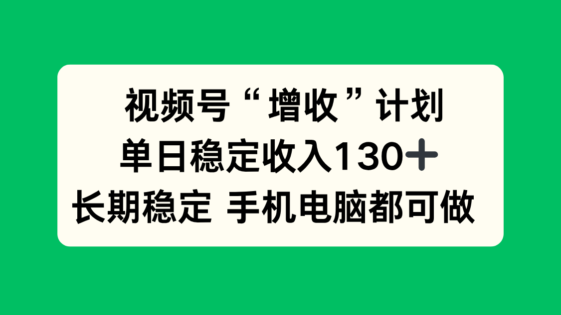 视频号“增收”计划，单日稳定收入130十，长期稳定 手机电脑都可做！-心语项目网