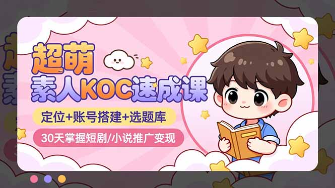 超萌 素人KOC速成课：定位+账号搭建+选题库，30天掌握短剧/小说推广变现-心语项目网