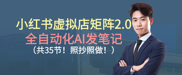 小红书虚拟店矩阵2.0，全自动化AI发笔记，照抄照做(共35节)-心语项目网