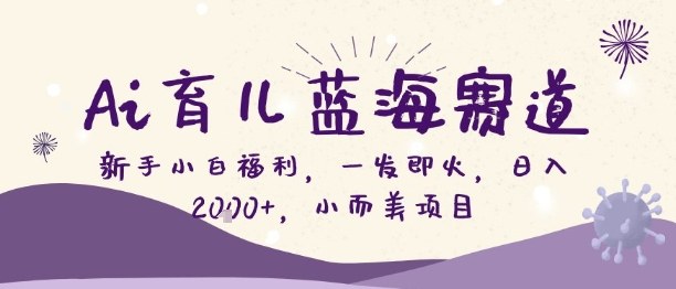 Ai育儿蓝海赛道，新手小白福利，一发即火，日入2k+，小而美项目【揭秘】-心语项目网