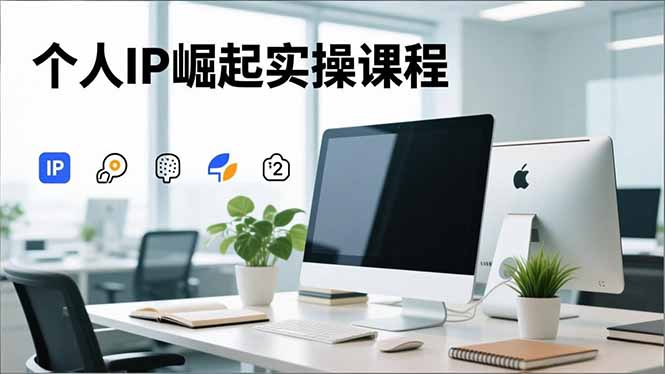 个人IP崛起实操课程，IP思维塑造+赛道精准调研+账号高变现搭建+内容创作-心语项目网