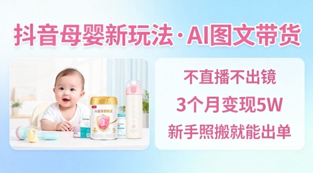 抖音母婴赛道新玩法，AI图文带货，不用直播，3个月变现5W，新手照搬就能出单-心语项目网