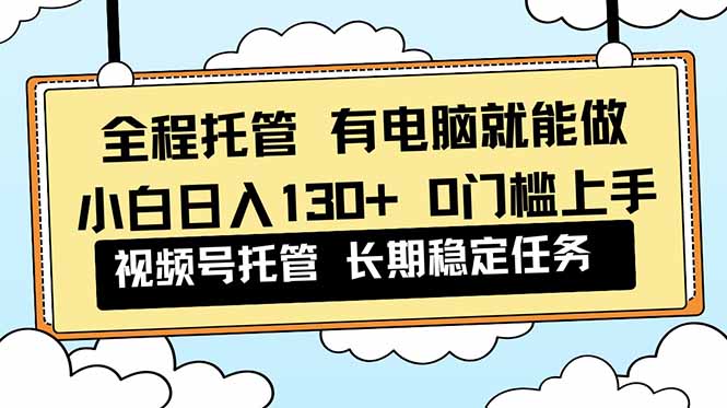 全程托管 解放双手，小白日入130+，视频号 0门槛上手实操-心语项目网