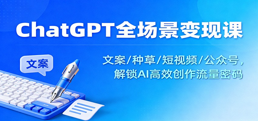 ChatGPT全场景变现课：文案/种草/短视频/公众号，解锁AI高效创作流量密码-心语项目网