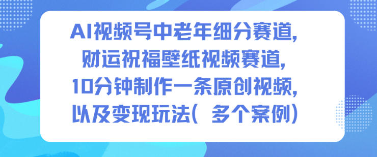AI视频号中老年细分赛道，财运祝福壁纸视频赛道，10分钟制作一条原创视频，以及变现玩法-心语项目网