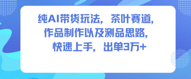 纯AI带货玩法，茶叶赛道，制作以及思路，快速上手，出单3W+-心语项目网