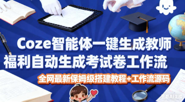 Coze智能体一键生成教师福利自动生成考试试卷工作流，全网最新保姆级搭建教程+工作流源码-心语项目网