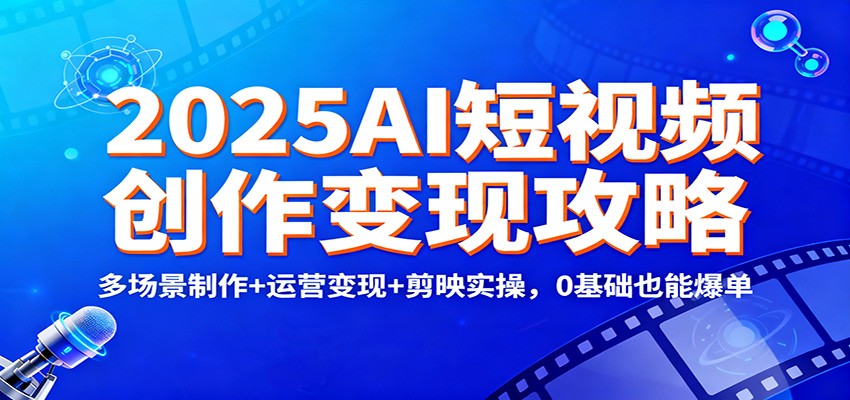 2025AI短视频创作变现攻略：多场景制作+运营变现+剪映实操，0 基础也能爆单-心语项目网
