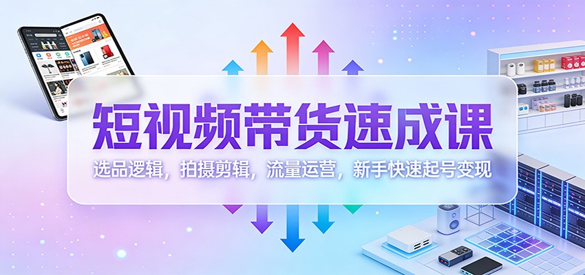 短视频带货速成课：选品逻辑，拍摄剪辑，流量运营，新手快速起号变现-心语项目网