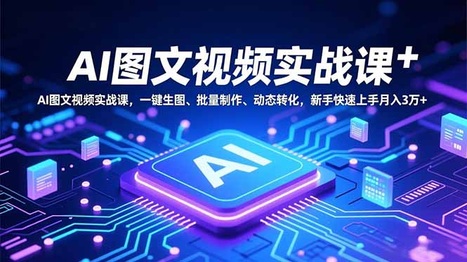 AI图文视频实战课，一键生图、批量制作、动态转化，新手快速上手月入3万+-心语项目网