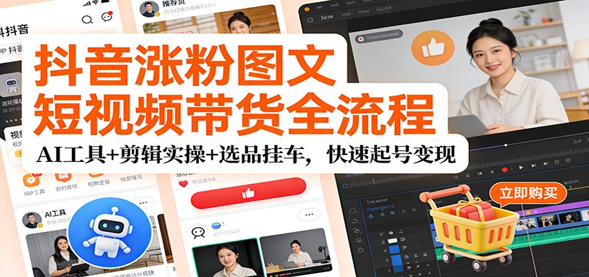 抖音涨粉图文短视频带货全流程，AI工具+剪辑实操+选品挂车，快速起号变现-心语项目网
