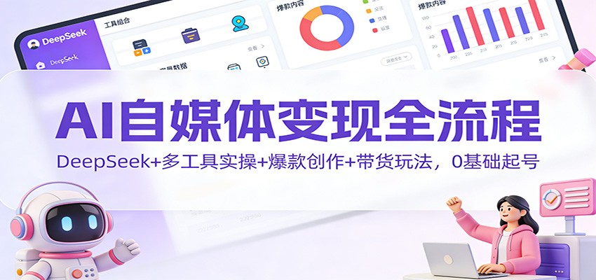 AI自媒体变现全流程：DeepSeek+多工具实操+爆款创作+带货玩法，0基础起号-心语项目网