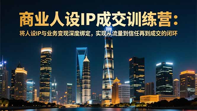 商业人设IP成交训练营-12月：将人设IP与业务变现深度绑定，从流量到信任再到成交闭环-心语项目网
