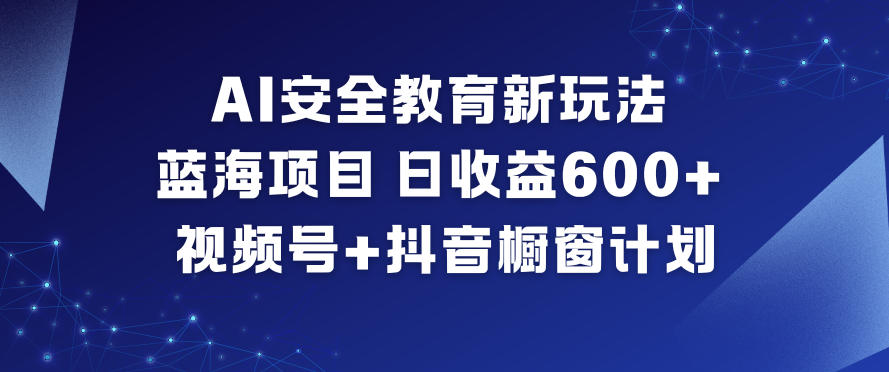 AI安全教育新玩法，蓝海项目，日收益6张+，视频号+抖音橱窗计划-心语项目网