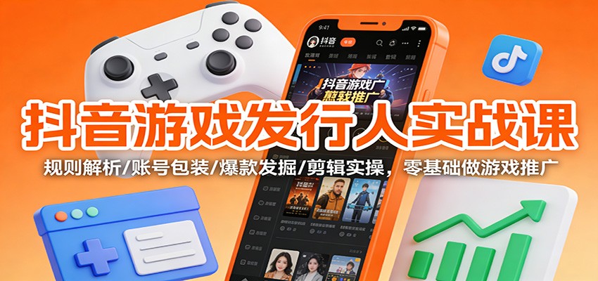 抖音游戏发行人实战课：规则解析/账号包装/爆款发掘 /剪辑实操，零基础做游戏推广-心语项目网