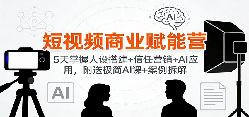 短视频商业赋能营:5天掌握人设搭建+信任营销+AI应用,附送极简AI课+案例拆解-心语项目网