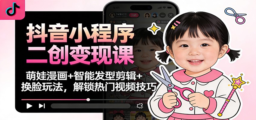 抖音小程序二创变现课：萌娃漫画+智能发型剪辑+换脸玩法，解锁热门视频技巧-心语项目网