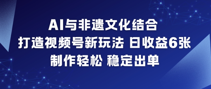 AI与非遗文化结合，打造视频号新玩法，日收益6张，制作轻松，稳定出单-心语项目网