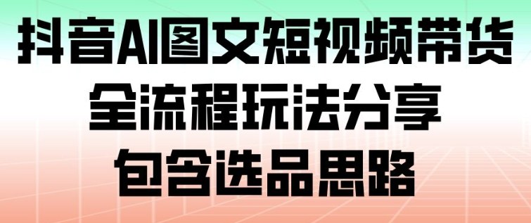 抖音AI图文短视频带货，全流程玩法分享，包含选品思路-心语项目网