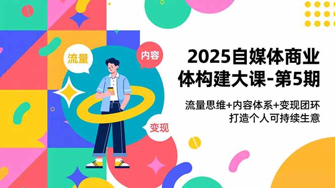 2025自媒体商业体构建大课-第5期，流量思维+内容体系+变现闭环，打造个人可持续生意-心语项目网