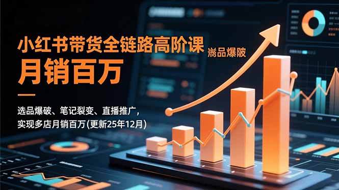 小红书带货全链路高阶课，选品爆破、笔记裂变、直播推广，实现多店月销百万(更新25年12月-心语项目网