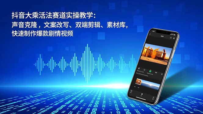 抖音大乘活法赛道实操教学：声音克隆，文案改写、双端剪辑、素材库，快速制作爆款剧情视频-心语项目网