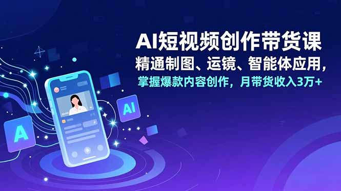 AI短视频创作带货课，精通制图、运镜、智能体应用，掌握爆款内容创作，月带货收入3万+-心语项目网