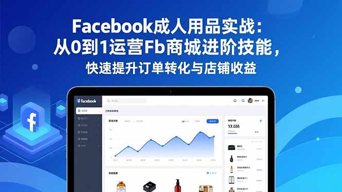 Facebook成人用品实战：从0到1运营Fb商城进阶技能，快速提升订单转化与店铺收益-心语项目网