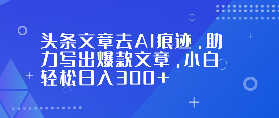 头条文章去AI痕迹，助力写出爆款文章，小白轻松日入300+-心语项目网