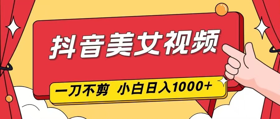 抖音美女视频，一刀不剪，两分钟一条视频，小白轻松上手，日入1000-心语项目网